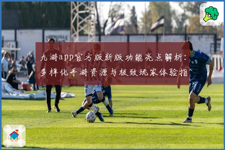 九游app官方版新版功能亮点解析：多样化手游资源与极致玩家体验指南