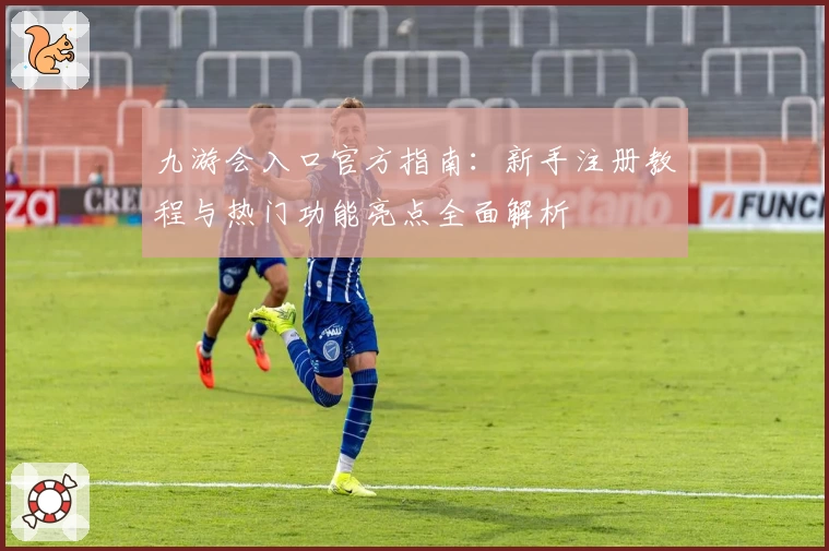 九游会入口官方指南：新手注册教程与热门功能亮点全面解析