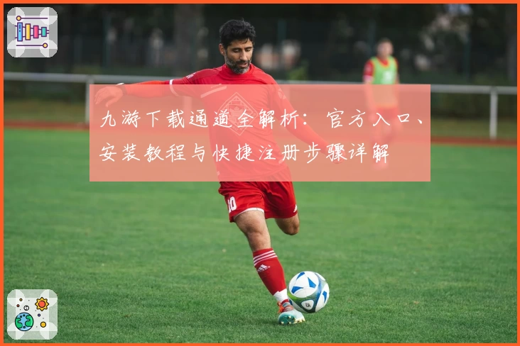九游下载通道全解析：官方入口、安装教程与快捷注册步骤详解