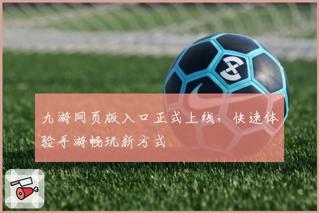 九游网页版入口正式上线，快速体验手游畅玩新方式