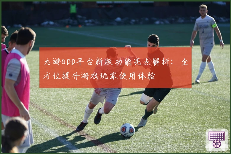 九游app平台新版功能亮点解析：全方位提升游戏玩家使用体验