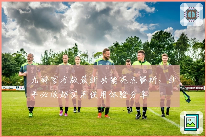 九游官方版最新功能亮点解析，新手必读超实用使用体验分享