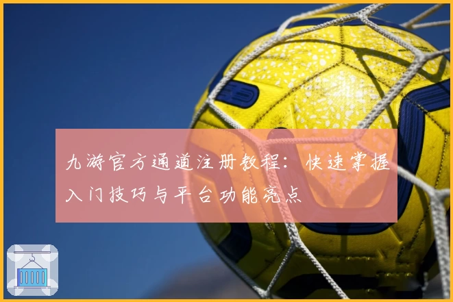 九游官方通道注册教程：快速掌握入门技巧与平台功能亮点