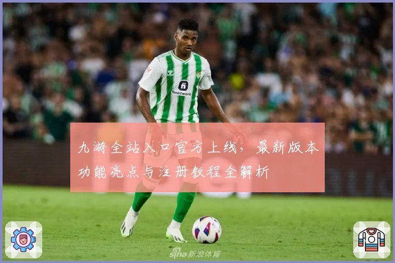 九游全站入口官方上线，最新版本功能亮点与注册教程全解析