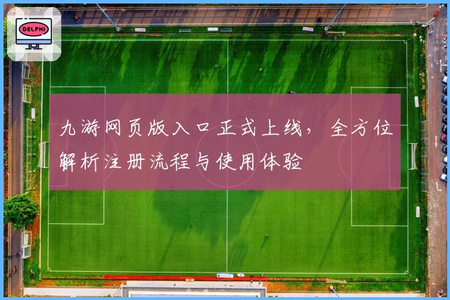 九游网页版入口正式上线，全方位解析注册流程与使用体验