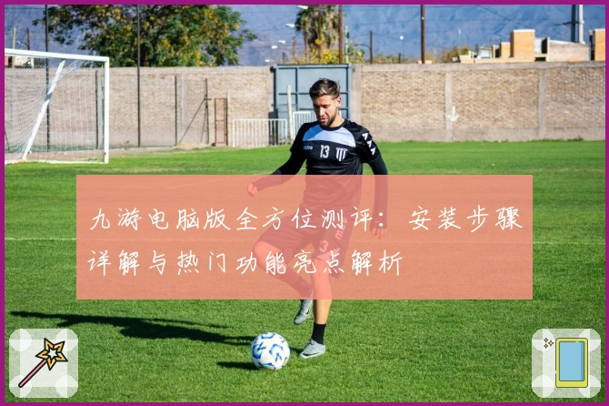 九游电脑版全方位测评：安装步骤详解与热门功能亮点解析
