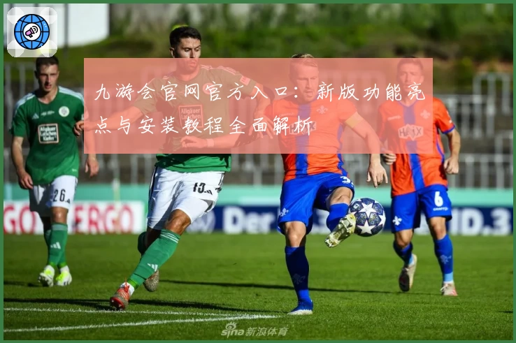 九游会官网官方入口：新版功能亮点与安装教程全面解析