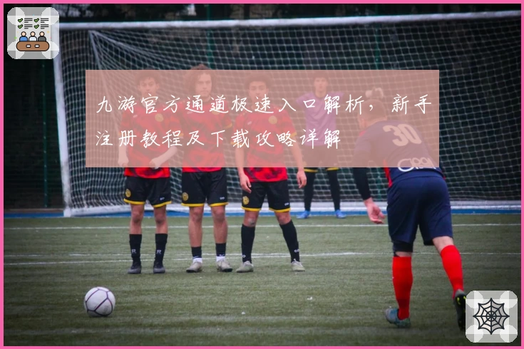 九游官方通道极速入口解析，新手注册教程及下载攻略详解