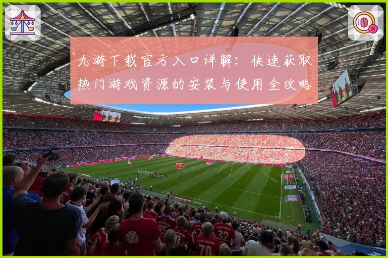 九游下载官方入口详解:快速获取热门游戏资源的安装与使用全攻略