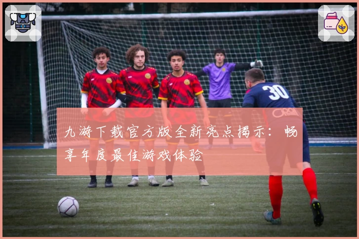 九游下载官方版全新亮点揭示：畅享年度最佳游戏体验