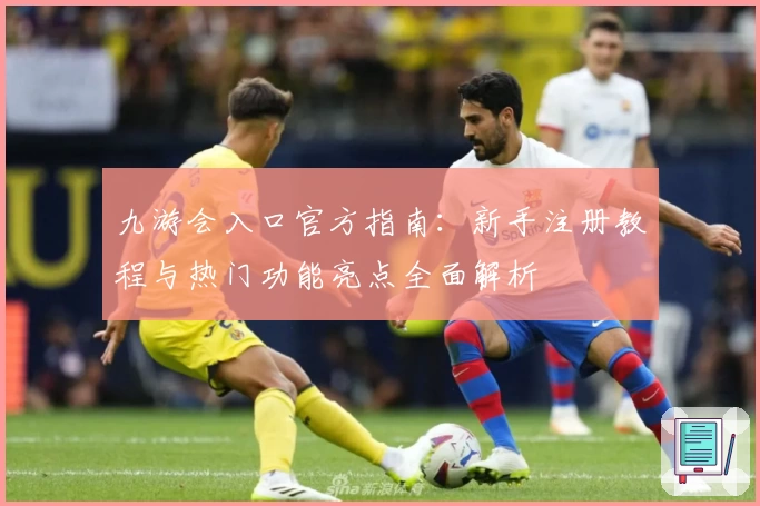 九游会入口官方指南：新手注册教程与热门功能亮点全面解析