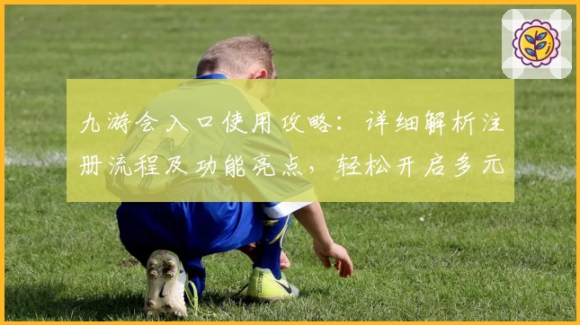 九游会入口使用攻略：详细解析注册流程及功能亮点，轻松开启多元化娱乐体验