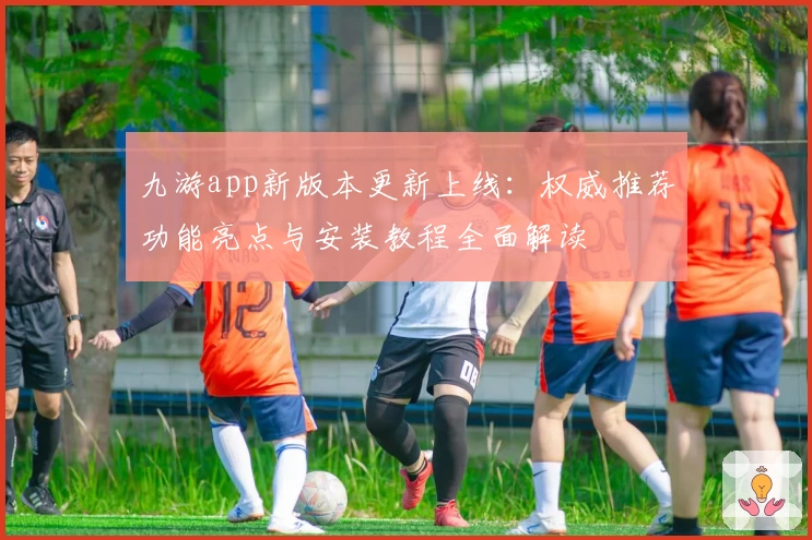 九游app新版本更新上线：权威推荐功能亮点与安装教程全面解读