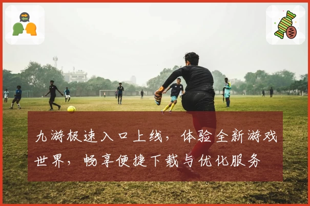 九游极速入口上线，体验全新游戏世界，畅享便捷下载与优化服务