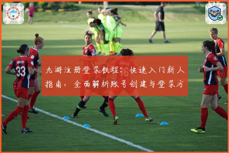 九游注册登录教程：快速入门新人指南，全面解析账号创建与登录方法