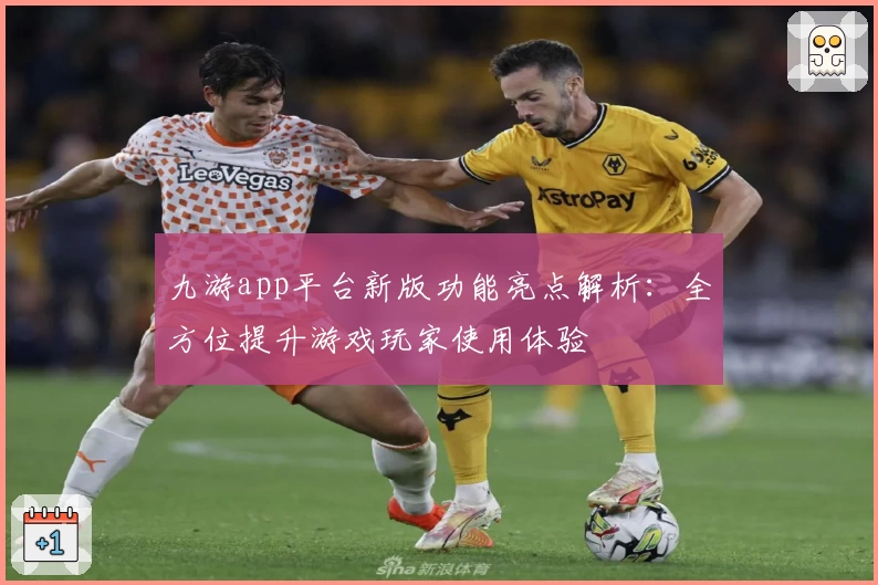 九游app平台新版功能亮点解析：全方位提升游戏玩家使用体验