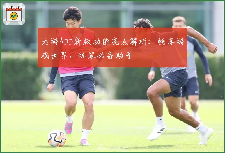 九游App新版功能亮点解析：畅享游戏世界，玩家必备助手