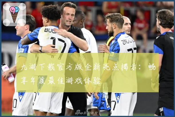 九游下载官方版全新亮点揭示：畅享年度最佳游戏体验