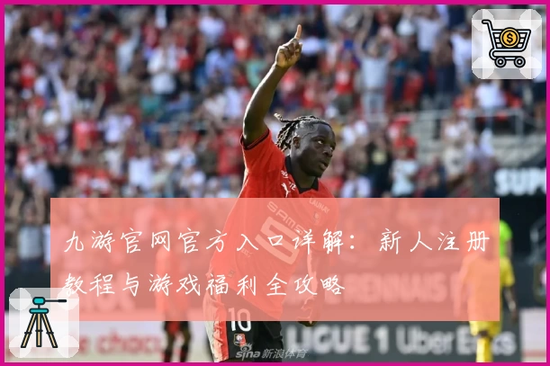 九游官网官方入口详解：新人注册教程与游戏福利全攻略