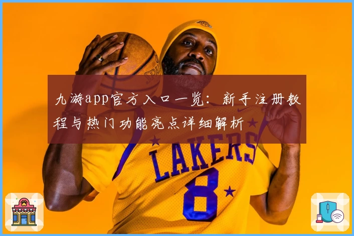 九游app官方入口一览：新手注册教程与热门功能亮点详细解析