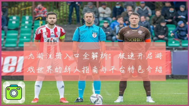 九游注册入口全解析：极速开启游戏世界的新人指南与平台特色介绍