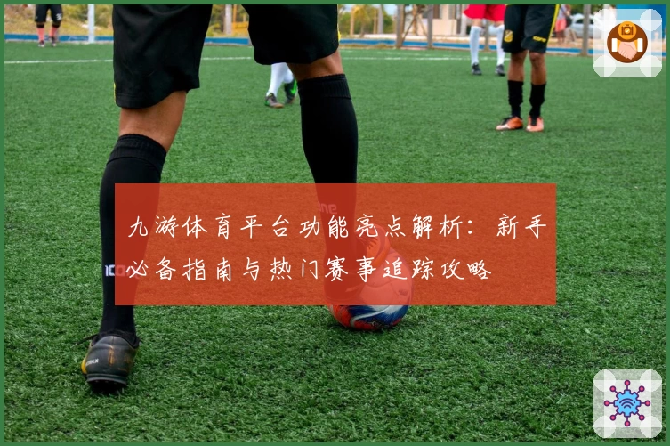 九游体育平台功能亮点解析：新手必备指南与热门赛事追踪攻略