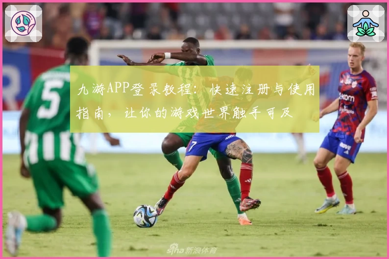 九游APP登录教程：快速注册与使用指南，让你的游戏世界触手可及