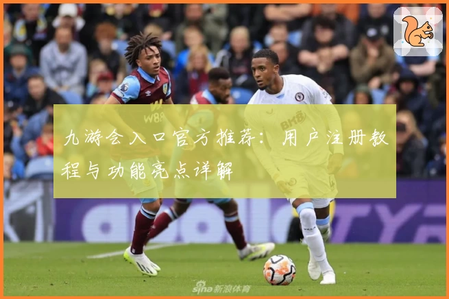 九游会入口官方推荐：用户注册教程与功能亮点详解