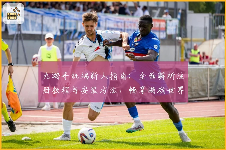 九游手机端新人指南：全面解析注册教程与安装方法，畅享游戏世界乐趣