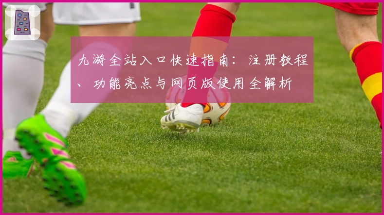 九游全站入口快速指南：注册教程、功能亮点与网页版使用全解析