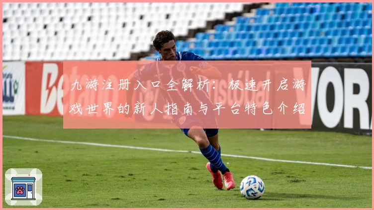 九游注册入口全解析:极速开启游戏世界的新人指南与平台特色介绍