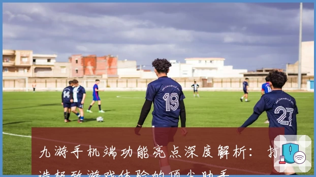 九游手机端功能亮点深度解析：打造极致游戏体验的顶尖助手
