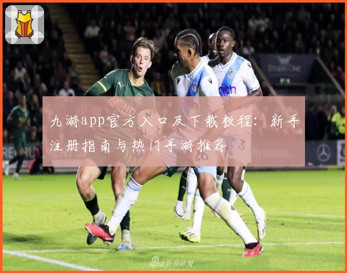 九游app官方入口及下载教程：新手注册指南与热门手游推荐