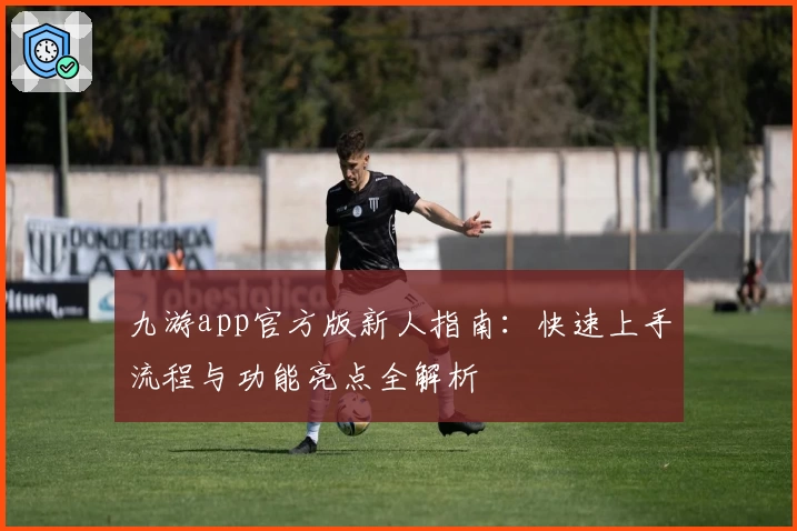 九游app官方版新人指南：快速上手流程与功能亮点全解析