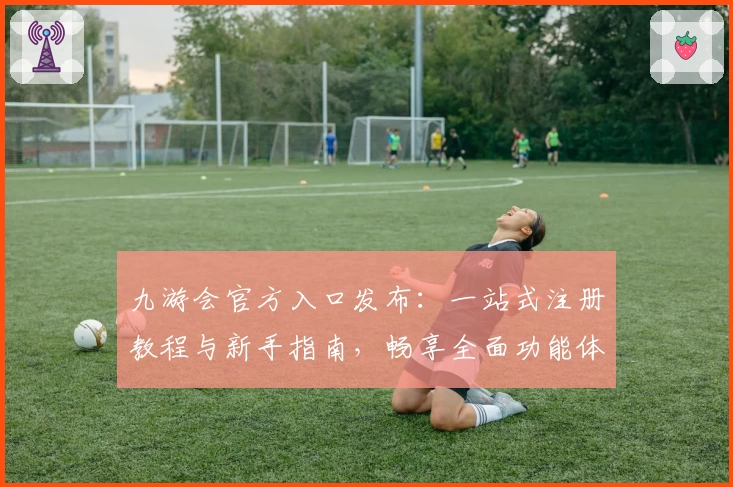 九游会官方入口发布：一站式注册教程与新手指南，畅享全面功能体验
