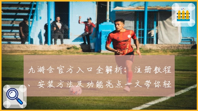 九游会官方入口全解析：注册教程、安装方法及功能亮点一文带你轻松上手