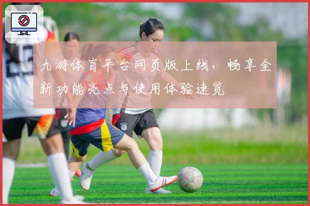 九游体育平台网页版上线，畅享全新功能亮点与使用体验速览