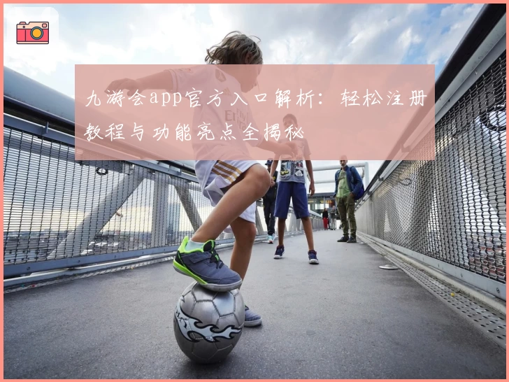 九游会app官方入口解析：轻松注册教程与功能亮点全揭秘