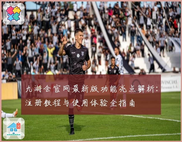 九游会官网最新版功能亮点解析：注册教程与使用体验全指南