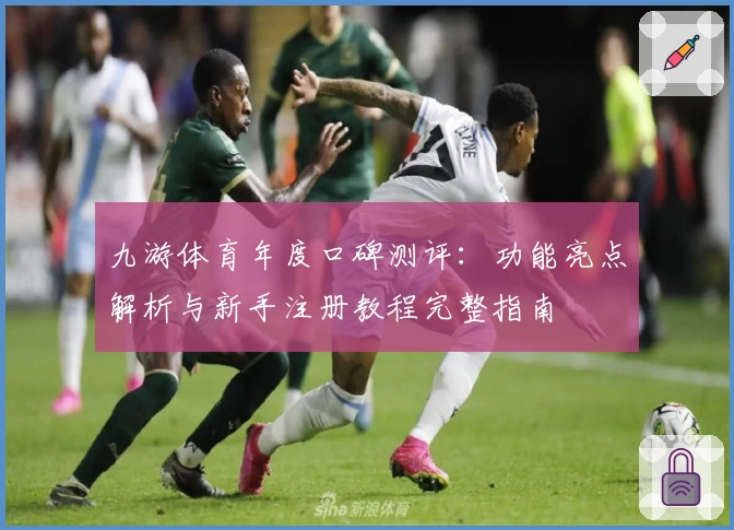 九游体育年度口碑测评：功能亮点解析与新手注册教程完整指南