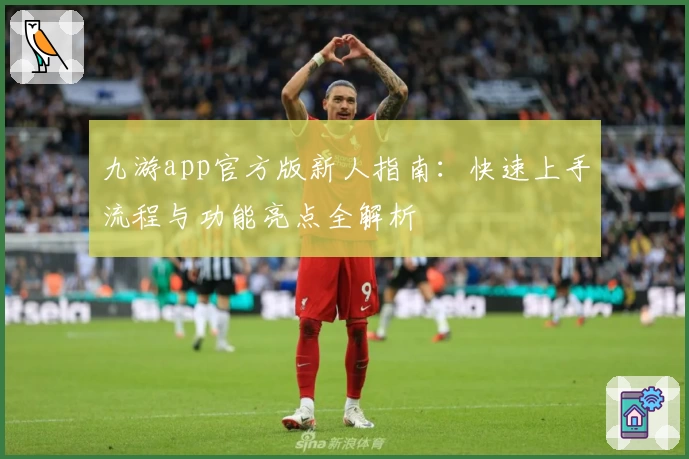 九游app官方版新人指南：快速上手流程与功能亮点全解析