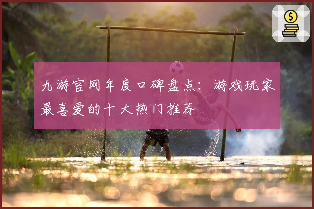 九游官网年度口碑盘点：游戏玩家最喜爱的十大热门推荐
