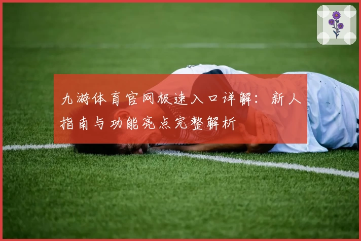 九游体育官网极速入口详解：新人指南与功能亮点完整解析
