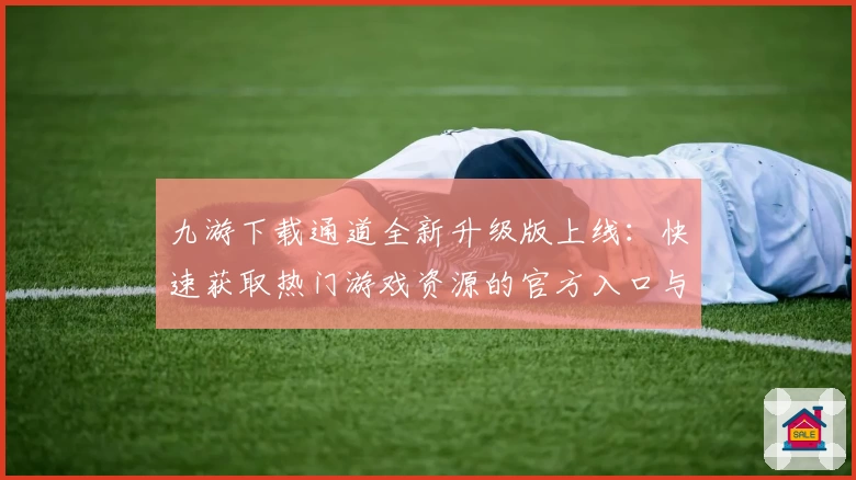 九游下载通道全新升级版上线：快速获取热门游戏资源的官方入口与安装教程