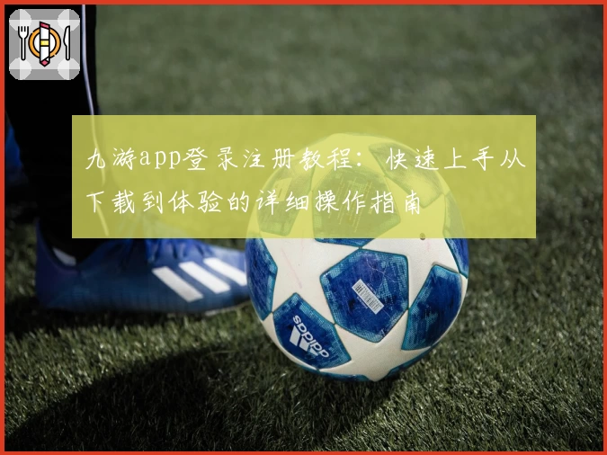 九游app登录注册教程：快速上手从下载到体验的详细操作指南