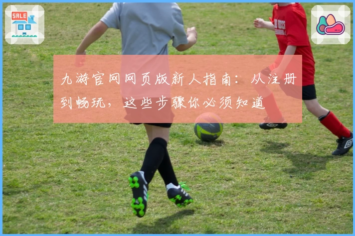 九游官网网页版新人指南：从注册到畅玩，这些步骤你必须知道