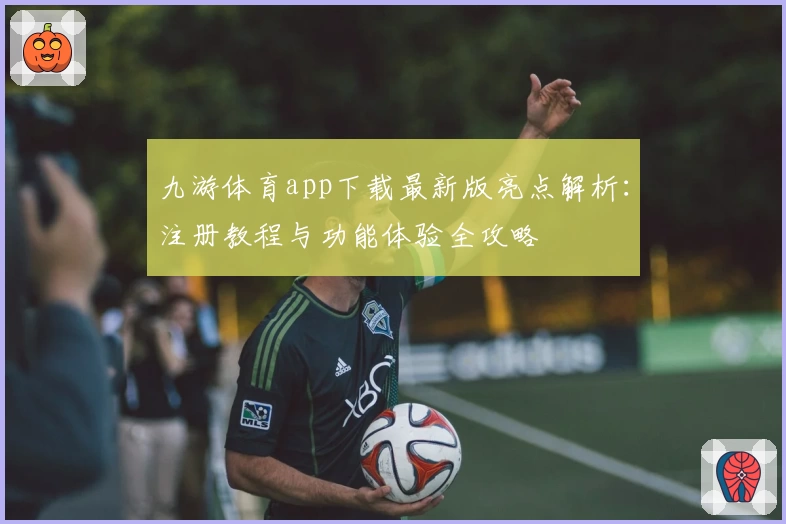 九游体育app下载最新版亮点解析：注册教程与功能体验全攻略