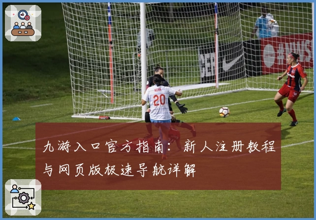 九游入口官方指南：新人注册教程与网页版极速导航详解