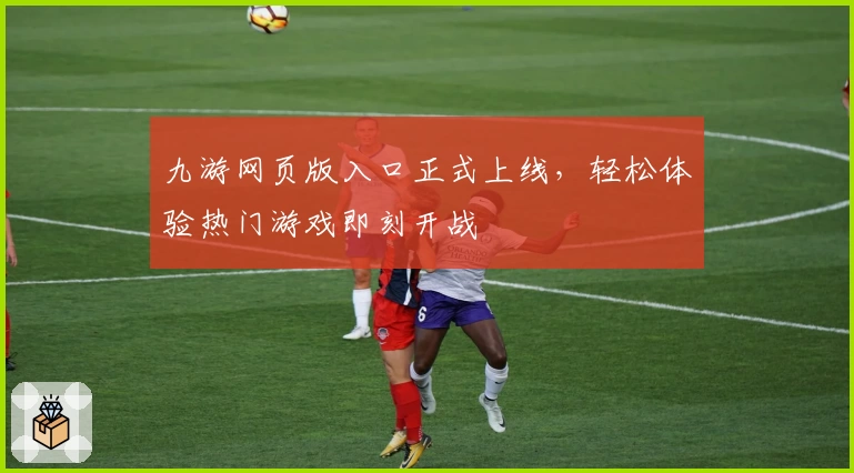 九游网页版入口正式上线，轻松体验热门游戏即刻开战