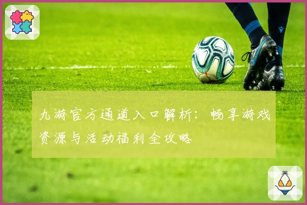 九游官方通道入口解析：畅享游戏资源与活动福利全攻略